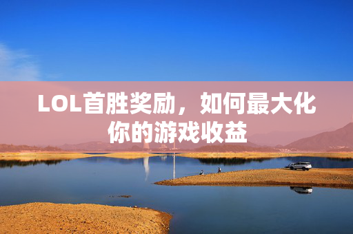 LOL首胜奖励，如何最大化你的游戏收益