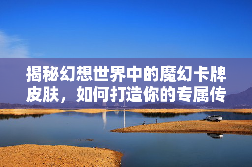 揭秘幻想世界中的魔幻卡牌皮肤,如何打造你的专属传奇 揭秘幻想世界中的魔幻卡牌皮肤,如何打造你的专属传奇