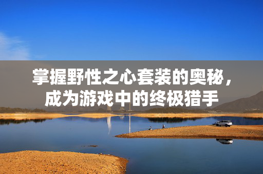 掌握野性之心套装的奥秘,成为游戏中的终极猎手 掌握野性之心套装的奥秘,成为游戏中的终极猎手