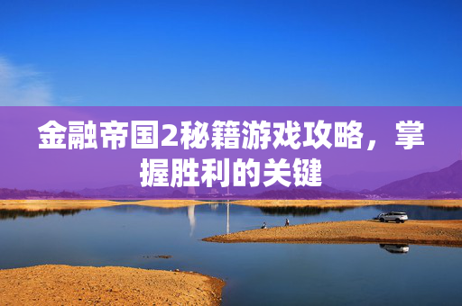 金融帝国2秘籍游戏攻略,掌握胜利的关键 金融帝国2秘籍游戏攻略,掌握胜利的关键
