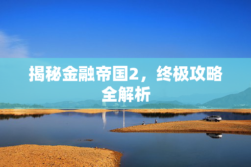 揭秘金融帝国2,终极攻略全解析 揭秘金融帝国2,终极攻略全解析