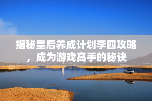揭秘皇后养成计划李四攻略,成为游戏高手的秘诀 揭秘皇后养成计划李四攻略,成为游戏高手的秘诀