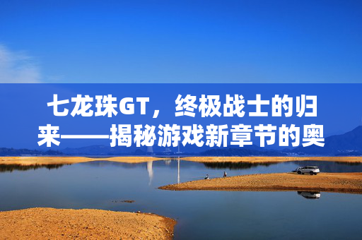 七龙珠GT,终极战士的归来——揭秘游戏新章节的奥秘 七龙珠GT,终极战士的归来——揭秘游戏新章节的奥秘