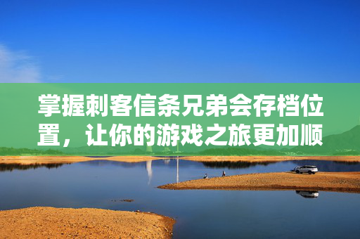 掌握刺客信条兄弟会存档位置,让你的游戏之旅更加顺畅 掌握刺客信条兄弟会存档位置,让你的游戏之旅更加顺畅