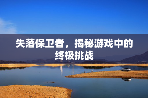失落保卫者,揭秘游戏中的终极挑战 失落保卫者,揭秘游戏中的终极挑战