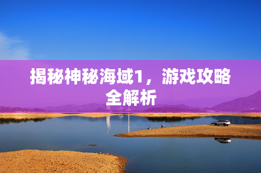 揭秘神秘海域1,游戏攻略全解析 揭秘神秘海域1,游戏攻略全解析