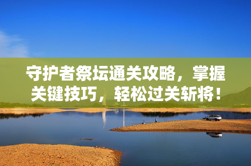 守护者祭坛通关攻略,掌握关键技巧,轻松过关斩将! 守护者祭坛通关攻略,掌握关键技巧,轻松过关斩将!