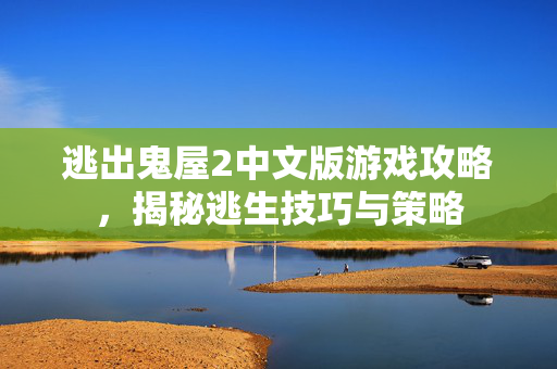 逃出鬼屋2中文版游戏攻略,揭秘逃生技巧与策略 逃出鬼屋2中文版游戏攻略,揭秘逃生技巧与策略