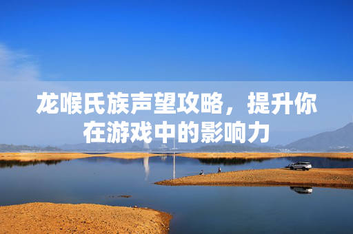 龙喉氏族声望攻略,提升你在游戏中的影响力 龙喉氏族声望攻略,提升你在游戏中的影响力