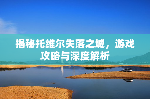 揭秘托维尔失落之城,游戏攻略与深度解析 揭秘托维尔失落之城,游戏攻略与深度解析