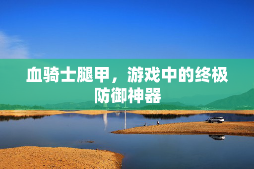 血骑士腿甲,游戏中的终极防御神器 血骑士腿甲,游戏中的终极防御神器