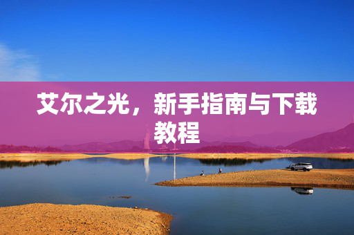艾尔之光,新手指南与下载教程 艾尔之光,新手指南与下载教程
