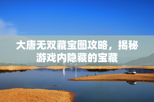 大唐无双藏宝图攻略，揭秘游戏内隐藏的宝藏