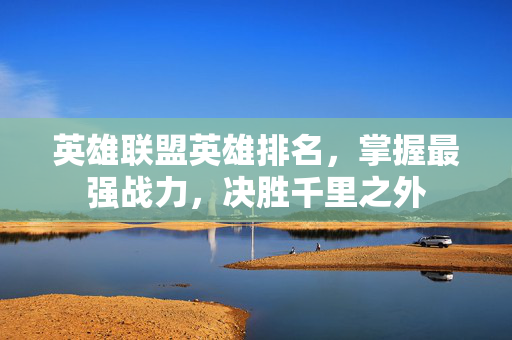 英雄联盟英雄排名,掌握最强战力,决胜千里之外 英雄联盟英雄排名,掌握最强战力,决胜千里之外
