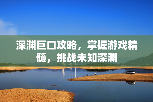 深渊巨口攻略,掌握游戏精髓,挑战未知深渊 深渊巨口攻略,掌握游戏精髓,挑战未知深渊