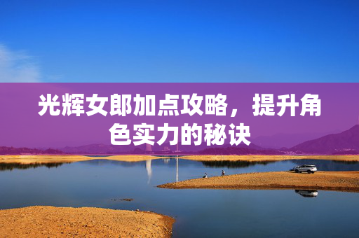 光辉女郎加点攻略，提升角色实力的秘诀