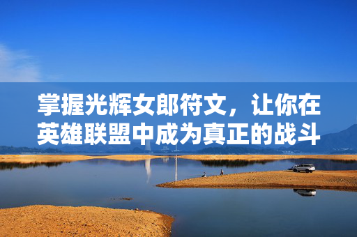 掌握光辉女郎符文,让你在英雄联盟中成为真正的战斗女神! 掌握光辉女郎符文,让你在英雄联盟中成为真正的战斗女神!