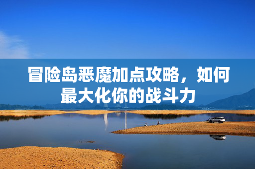 冒险岛恶魔加点攻略,如何最大化你的战斗力 冒险岛恶魔加点攻略,如何最大化你的战斗力