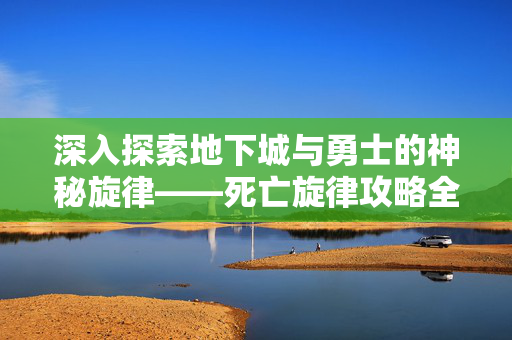 深入探索地下城与勇士的神秘旋律——死亡旋律攻略全解析 深入探索地下城与勇士的神秘旋律——死亡旋律攻略全解析