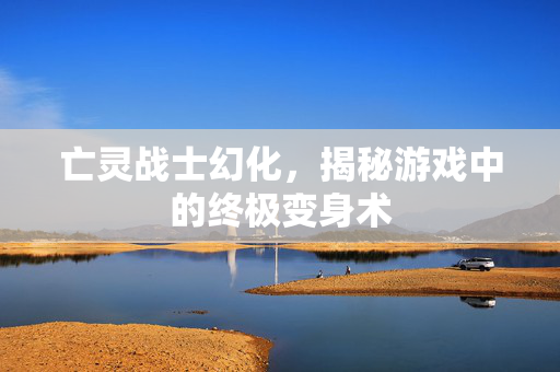 亡灵战士幻化,揭秘游戏中的终极变身术 亡灵战士幻化,揭秘游戏中的终极变身术