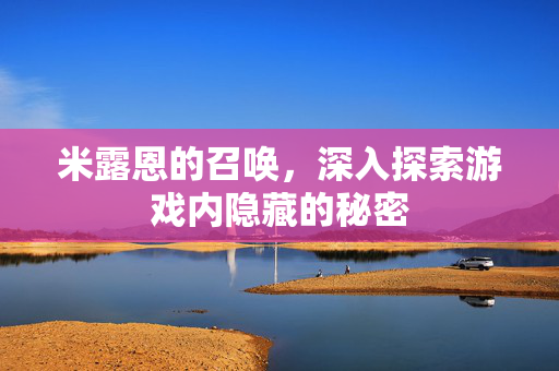 米露恩的召唤,深入探索游戏内隐藏的秘密 米露恩的召唤,深入探索游戏内隐藏的秘密