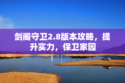 剑阁守卫2.8版本攻略，提升实力，保卫家园