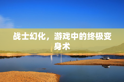 战士幻化，游戏中的终极变身术