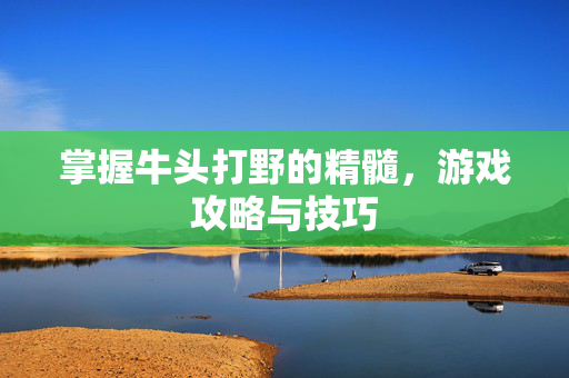 掌握牛头打野的精髓，游戏攻略与技巧