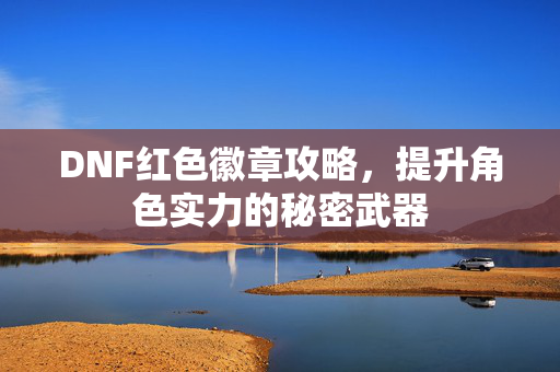 DNF红色徽章攻略，提升角色实力的秘密武器