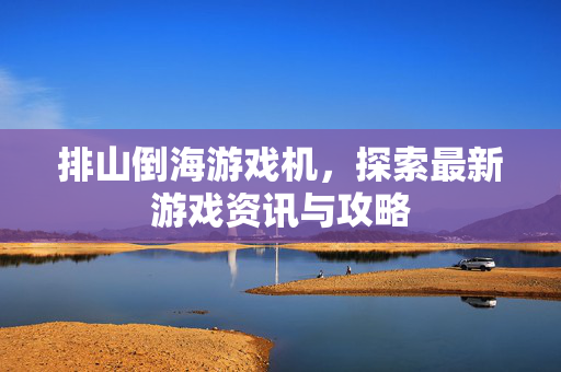 排山倒海游戏机，探索最新游戏资讯与攻略