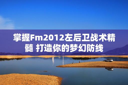 掌握Fm2012左后卫战术精髓 打造你的梦幻防线 掌握Fm2012左后卫战术精髓 打造你的梦幻防线