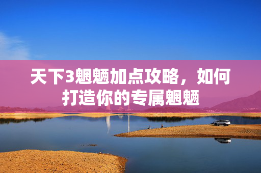 天下3魍魉加点攻略，如何打造你的专属魍魉