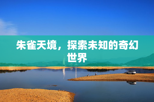朱雀天境，探索未知的奇幻世界