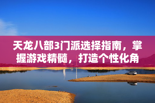 天龙八部3门派选择指南,掌握游戏精髓,打造个性化角色 天龙八部3门派选择指南,掌握游戏精髓,打造个性化角色