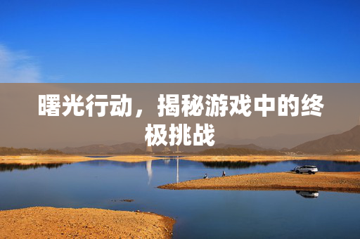 曙光行动，揭秘游戏中的终极挑战