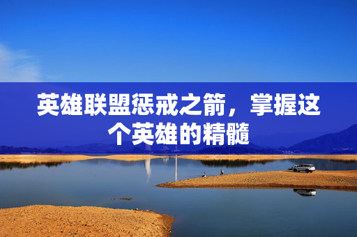 英雄联盟惩戒之箭，掌握这个英雄的精髓