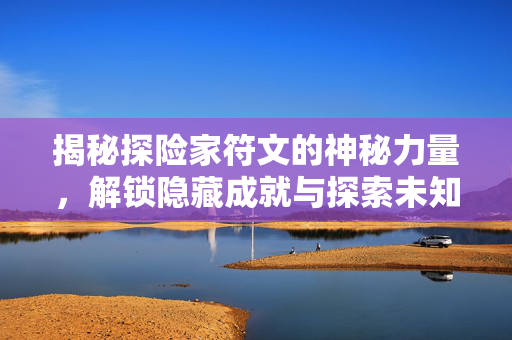 揭秘探险家符文的神秘力量，解锁隐藏成就与探索未知领域
