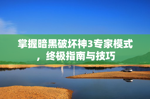 掌握暗黑破坏神3专家模式，终极指南与技巧