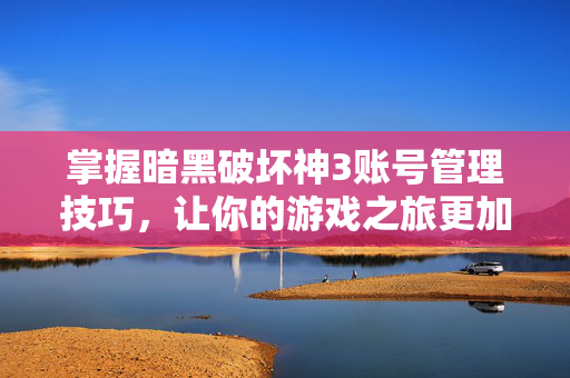 掌握暗黑破坏神3账号管理技巧，让你的游戏之旅更加顺畅