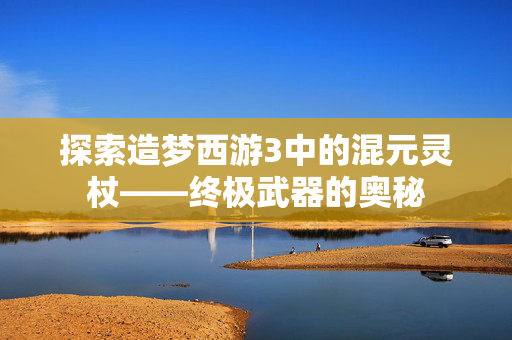 探索造梦西游3中的混元灵杖——终极武器的奥秘