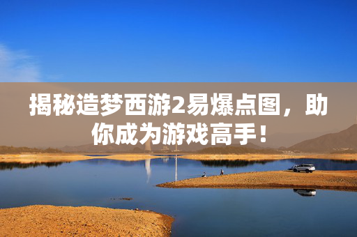 揭秘造梦西游2易爆点图，助你成为游戏高手！