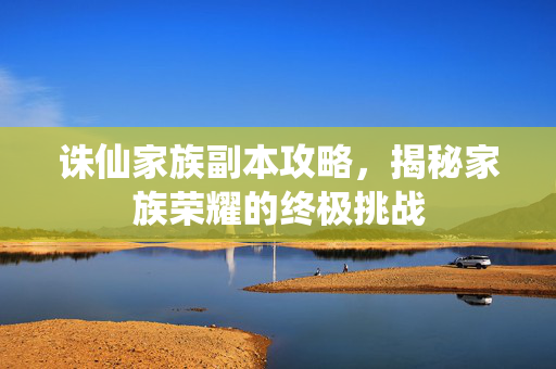诛仙家族副本攻略，揭秘家族荣耀的终极挑战