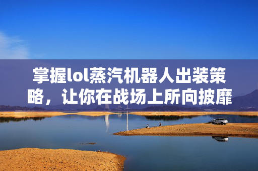 掌握lol蒸汽机器人出装策略，让你在战场上所向披靡！