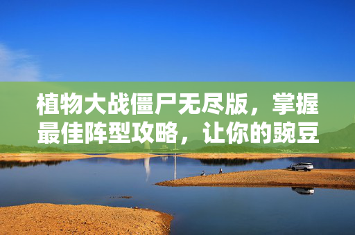 植物大战僵尸无尽版，掌握最佳阵型攻略，让你的豌豆射手更加强大！