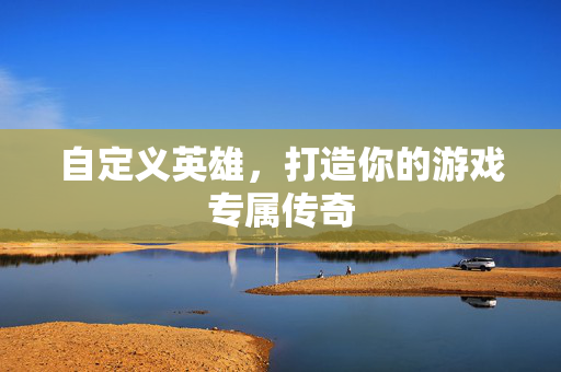 自定义英雄，打造你的游戏专属传奇