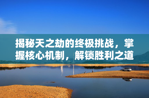 揭秘天之劫的终极挑战，掌握核心机制，解锁胜利之道