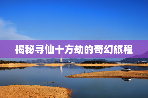 揭秘寻仙十方劫的奇幻旅程