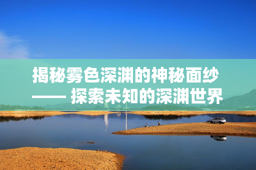 揭秘雾色深渊的神秘面纱 —— 探索未知的深渊世界