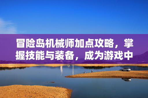 冒险岛机械师加点攻略，掌握技能与装备，成为游戏中的佼佼者