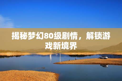 揭秘梦幻80级剧情,解锁游戏新境界 揭秘梦幻80级剧情,解锁游戏新境界